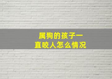 属狗的孩子一直咬人怎么情况