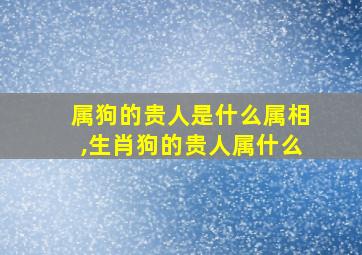 属狗的贵人是什么属相,生肖狗的贵人属什么