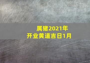 属猪2021年开业黄道吉日1月