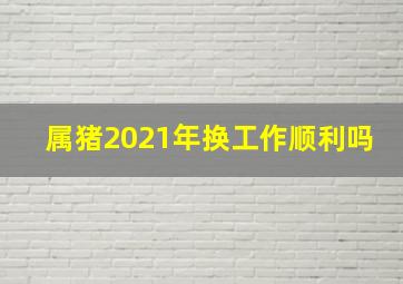 属猪2021年换工作顺利吗