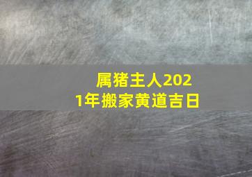 属猪主人2021年搬家黄道吉日