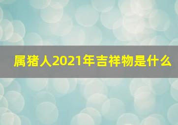 属猪人2021年吉祥物是什么