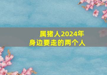 属猪人2024年身边要走的两个人