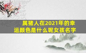 属猪人在2021年的幸运颜色是什么呢女孩名字