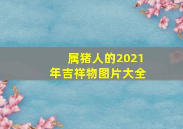 属猪人的2021年吉祥物图片大全