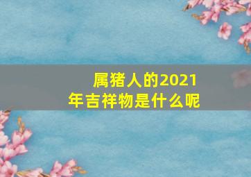 属猪人的2021年吉祥物是什么呢