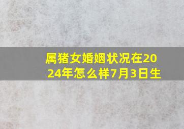 属猪女婚姻状况在2024年怎么样7月3日生