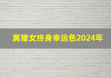 属猪女终身幸运色2024年