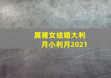 属猪女结婚大利月小利月2021