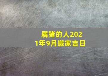 属猪的人2021年9月搬家吉日