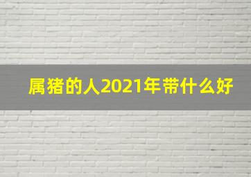 属猪的人2021年带什么好