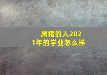 属猪的人2021年的学业怎么样