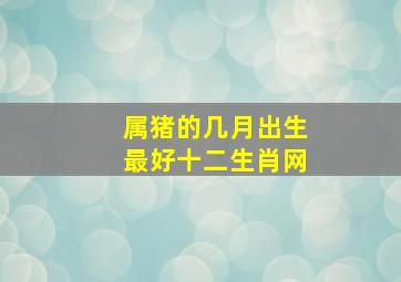 属猪的几月出生最好十二生肖网