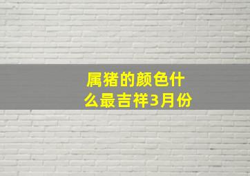 属猪的颜色什么最吉祥3月份