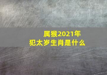 属猴2021年犯太岁生肖是什么