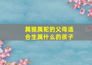 属猴属蛇的父母适合生属什么的孩子