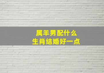 属羊男配什么生肖结婚好一点