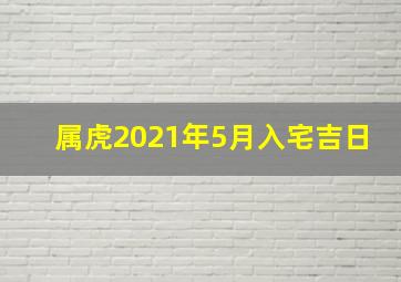 属虎2021年5月入宅吉日