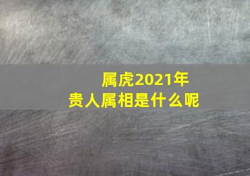 属虎2021年贵人属相是什么呢