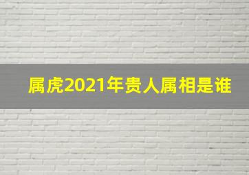 属虎2021年贵人属相是谁