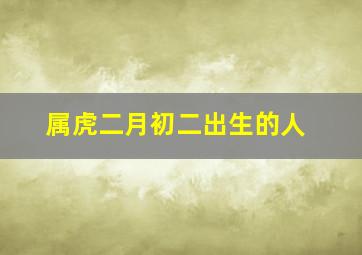 属虎二月初二出生的人