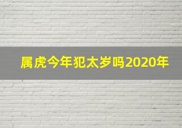 属虎今年犯太岁吗2020年