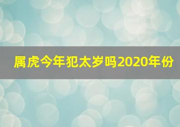 属虎今年犯太岁吗2020年份