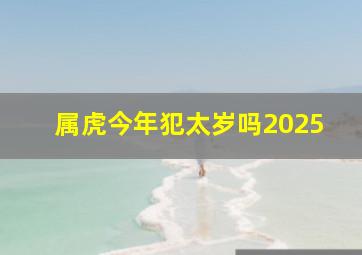 属虎今年犯太岁吗2025