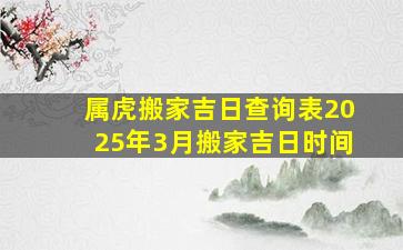 属虎搬家吉日查询表2025年3月搬家吉日时间