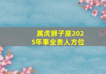 属虎狮子座2025年事业贵人方位