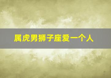 属虎男狮子座爱一个人