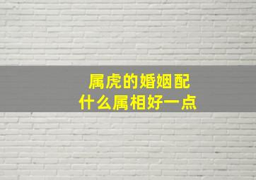 属虎的婚姻配什么属相好一点