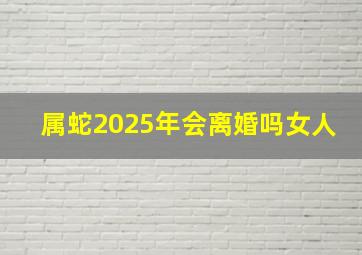 属蛇2025年会离婚吗女人