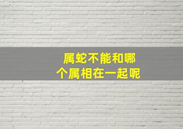 属蛇不能和哪个属相在一起呢