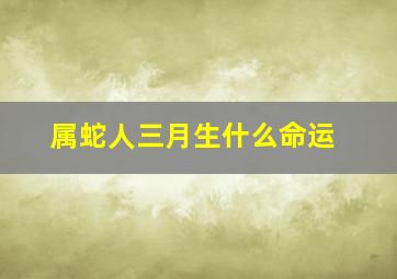 属蛇人三月生什么命运