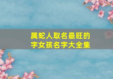 属蛇人取名最旺的字女孩名字大全集