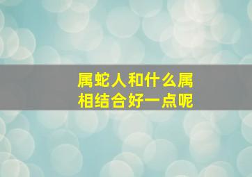 属蛇人和什么属相结合好一点呢