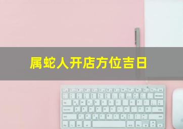 属蛇人开店方位吉日