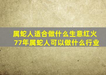 属蛇人适合做什么生意红火77年属蛇人可以做什么行业