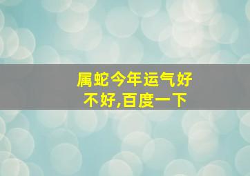 属蛇今年运气好不好,百度一下