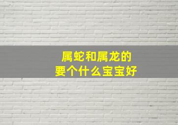 属蛇和属龙的要个什么宝宝好