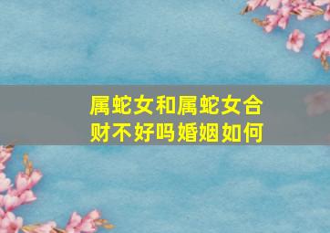 属蛇女和属蛇女合财不好吗婚姻如何