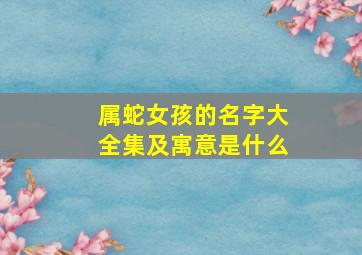 属蛇女孩的名字大全集及寓意是什么