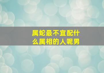 属蛇最不宜配什么属相的人呢男