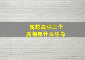 属蛇最忌三个属相是什么生肖