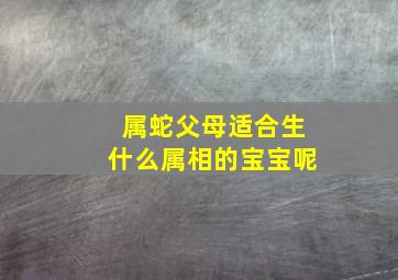 属蛇父母适合生什么属相的宝宝呢