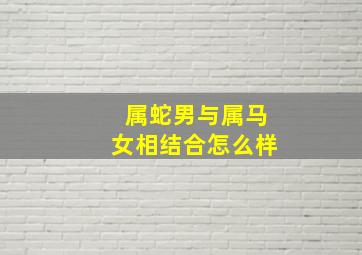 属蛇男与属马女相结合怎么样