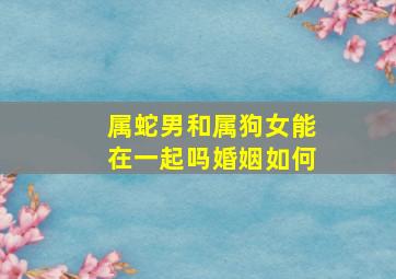 属蛇男和属狗女能在一起吗婚姻如何