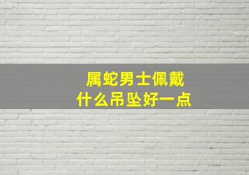 属蛇男士佩戴什么吊坠好一点