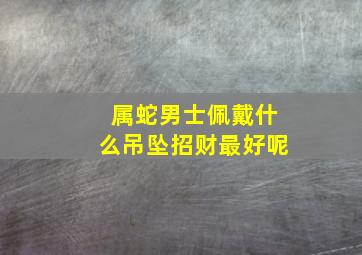 属蛇男士佩戴什么吊坠招财最好呢